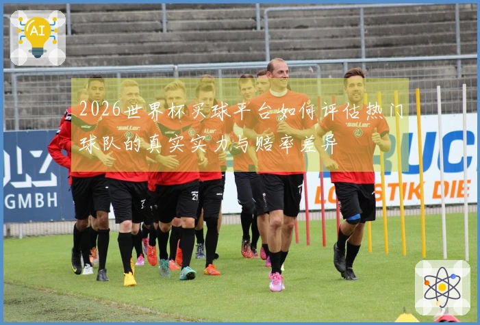 2026世界杯买球平台如何评估热门球队的真实实力与赔率差异
