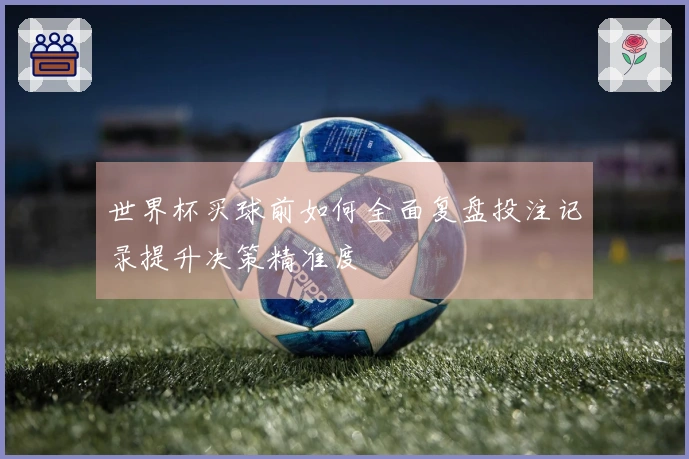 世界杯买球前如何全面复盘投注记录提升决策精准度