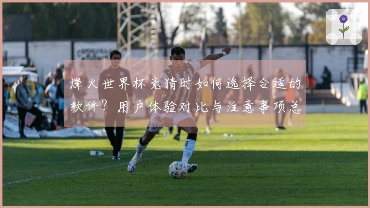 烽火世界杯竞猜时如何选择合适的软件？用户体验对比与注意事项总结
