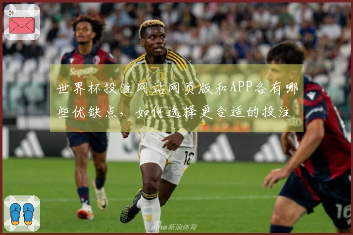 世界杯投注网站网页版和APP各有哪些优缺点，如何选择更合适的投注方式？
